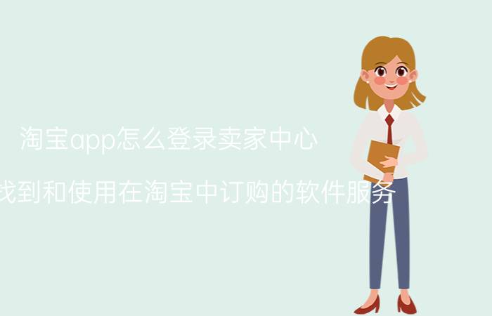 淘宝app怎么登录卖家中心 如何找到和使用在淘宝中订购的软件服务？